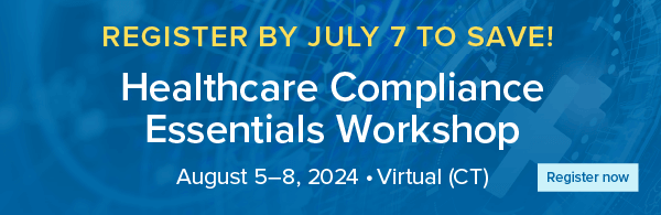 REGISTER BY JULY 7 TO SAVE! Healthcare Compliance Essentials Workshop | August 5–8, 2024 | Virtual (CT) | Register now