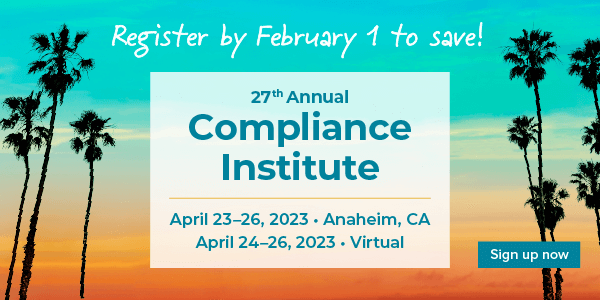 Register by February 1 to save! | 27th Annual Compliance Institute | April 23â€“26, 2023 - Anaheim, CA | April 24â€“26, 2023 - Virtual | Sign up now